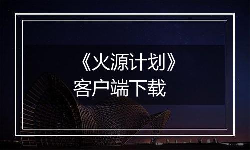 《火源计划》客户端下载