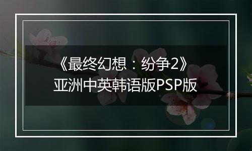 《最终幻想：纷争2》 亚洲中英韩语版PSP版