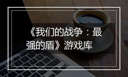 《我们的战争：最强的盾》游戏库