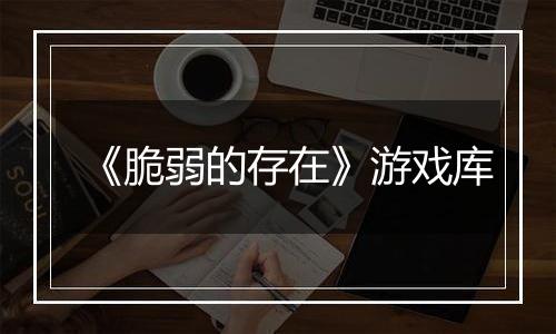 《脆弱的存在》游戏库