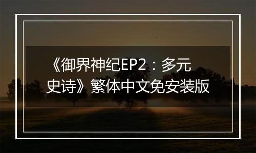 《御界神纪EP2：多元史诗》繁体中文免安装版