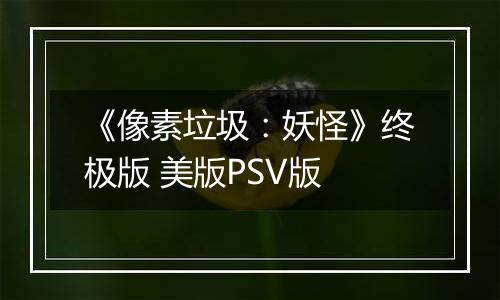 《像素垃圾：妖怪》终极版 美版PSV版