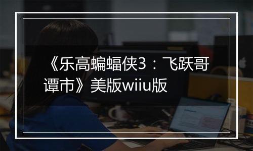 《乐高蝙蝠侠3：飞跃哥谭市》美版wiiu版