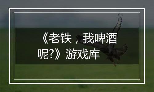 《老铁，我啤酒呢?》游戏库