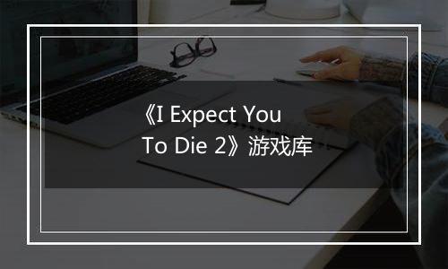《I Expect You To Die 2》游戏库