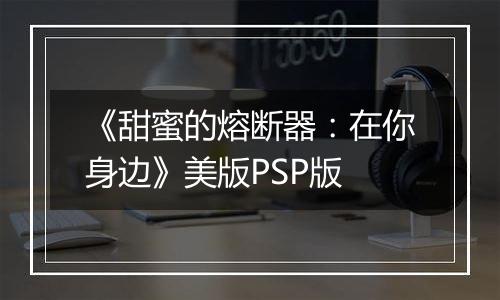 《甜蜜的熔断器：在你身边》美版PSP版