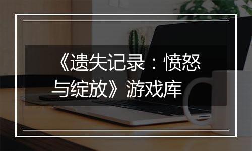《遗失记录：愤怒与绽放》游戏库