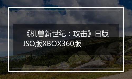 《机兽新世纪：攻击》日版ISO版XBOX360版