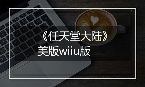 《任天堂大陆》美版wiiu版