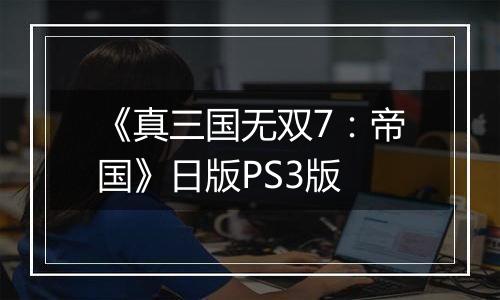 《真三国无双7：帝国》日版PS3版