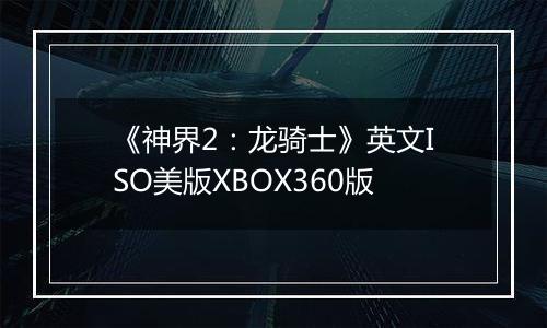 《神界2：龙骑士》英文ISO美版XBOX360版