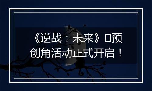 《逆战：未来》​预创角活动正式开启！