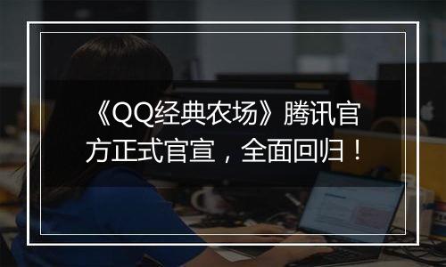 《QQ经典农场》腾讯官方正式官宣，全面回归！