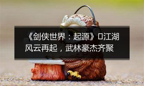 《剑侠世界：起源》​江湖风云再起，武林豪杰齐聚