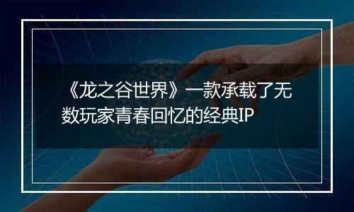 《龙之谷世界》一款承载了无数玩家青春回忆的经典IP