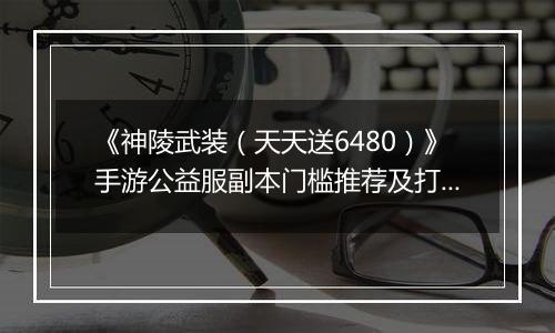 《神陵武装（天天送6480）》手游公益服副本门槛推荐及打法