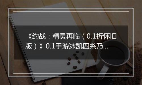 《约战：精灵再临（0.1折怀旧版）》0.1手游冰凯四糸乃-技能加点与被动篇