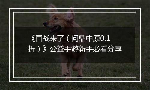 《国战来了（问鼎中原0.1折）》公益手游新手必看分享