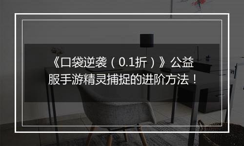 《口袋逆袭（0.1折）》公益服手游精灵捕捉的进阶方法！