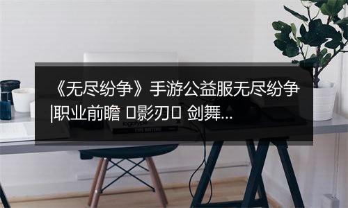 《无尽纷争》手游公益服无尽纷争|职业前瞻 ⌈影刃⌋ 剑舞中，你终将成为我剑下亡魂！