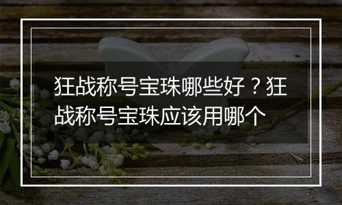 狂战称号宝珠哪些好？狂战称号宝珠应该用哪个