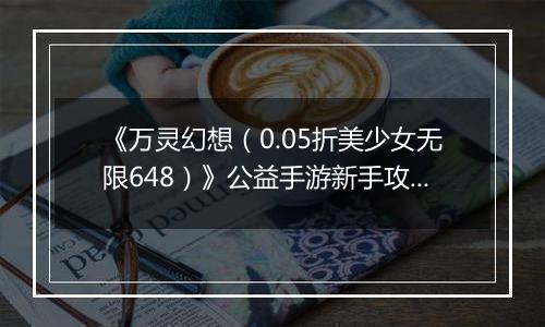 《万灵幻想（0.05折美少女无限648）》公益手游新手攻略