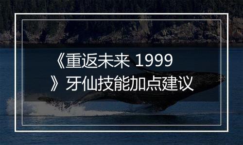 《重返未来 1999》牙仙技能加点建议