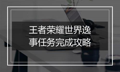 王者荣耀世界逸事任务完成攻略