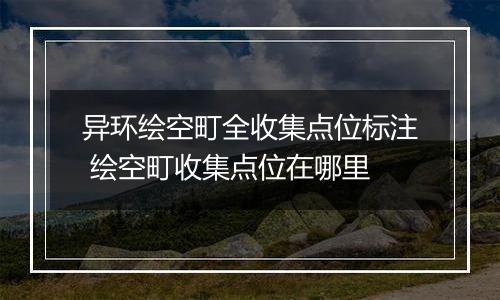 异环绘空町全收集点位标注 绘空町收集点位在哪里
