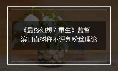 《最终幻想7 重生》监督滨口直树称不评判粉丝理论