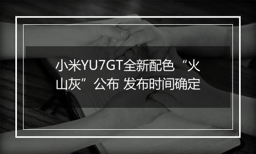 小米YU7GT全新配色“火山灰”公布 发布时间确定