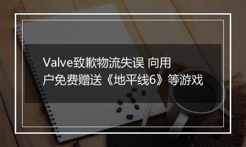 Valve致歉物流失误 向用户免费赠送《地平线6》等游戏