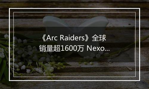 《Arc Raiders》全球销量超1600万 Nexon创收破纪录