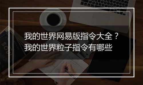 我的世界网易版指令大全？我的世界粒子指令有哪些
