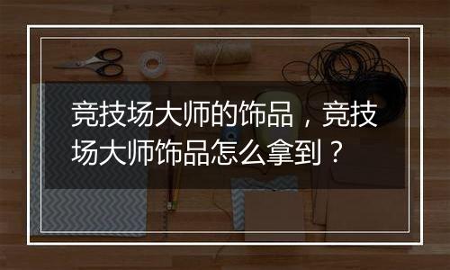 竞技场大师的饰品，竞技场大师饰品怎么拿到？