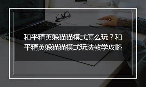 和平精英躲猫猫模式怎么玩？和平精英躲猫猫模式玩法教学攻略