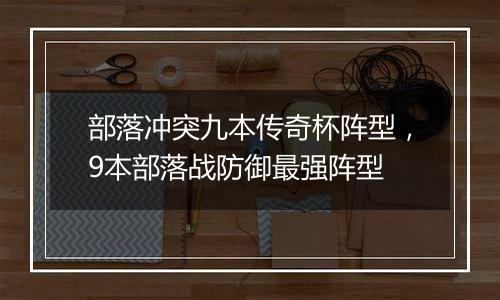 部落冲突九本传奇杯阵型，9本部落战防御最强阵型