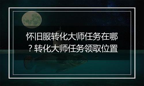 怀旧服转化大师任务在哪？转化大师任务领取位置