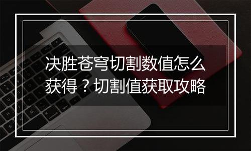 决胜苍穹切割数值怎么获得？切割值获取攻略