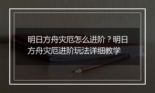 明日方舟灾厄怎么进阶？明日方舟灾厄进阶玩法详细教学