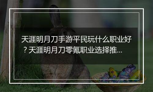 天涯明月刀手游平民玩什么职业好？天涯明月刀零氪职业选择推荐