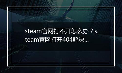 steam官网打不开怎么办？steam官网打开404解决办法