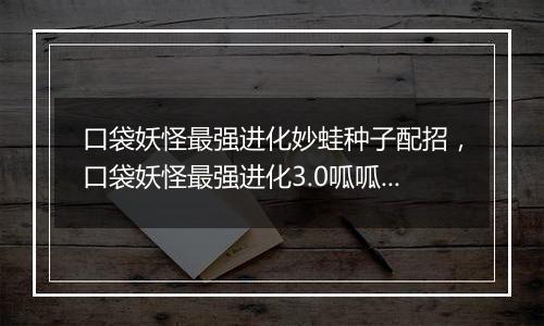 口袋妖怪最强进化妙蛙种子配招，口袋妖怪最强进化3.0呱呱泡蛙在哪抓？