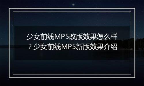少女前线MP5改版效果怎么样？少女前线MP5新版效果介绍