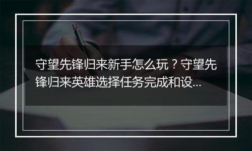 守望先锋归来新手怎么玩？守望先锋归来英雄选择任务完成和设置调试详细教学
