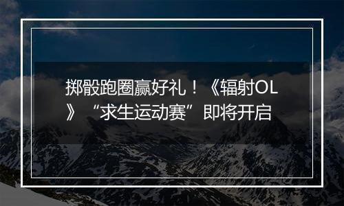 掷骰跑圈赢好礼！《辐射OL》“求生运动赛”即将开启