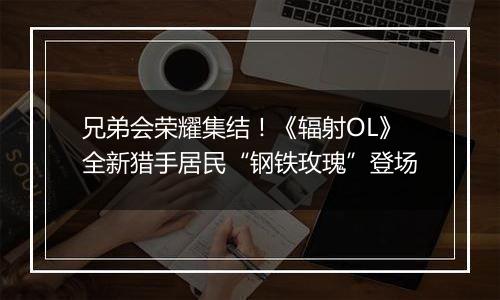 兄弟会荣耀集结！《辐射OL》全新猎手居民“钢铁玫瑰”登场