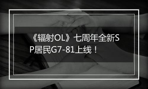 《辐射OL》七周年全新SP居民G7-81上线！