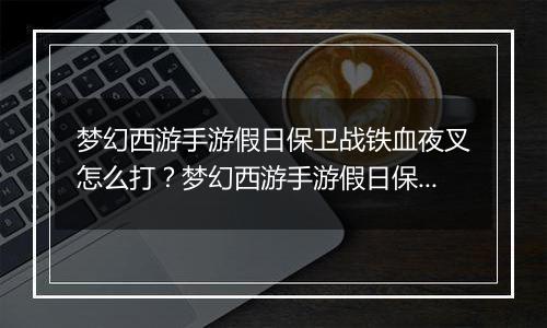 梦幻西游手游假日保卫战铁血夜叉怎么打？梦幻西游手游假日保卫战铁血夜叉通关教学攻略