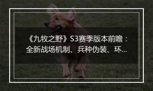 《九牧之野》S3赛季版本前瞻：全新战场机制、兵种伪装、环境变化与武将搭配自由度调整一览